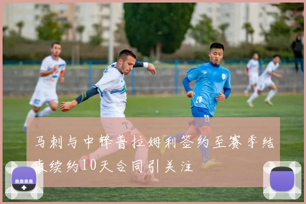 马刺与中锋普拉姆利签约至赛季结束续约10天合同引关注
