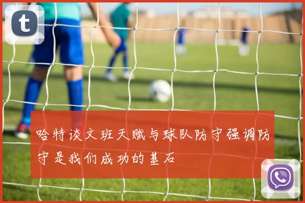 哈特谈文班天赋与球队防守强调防守是我们成功的基石