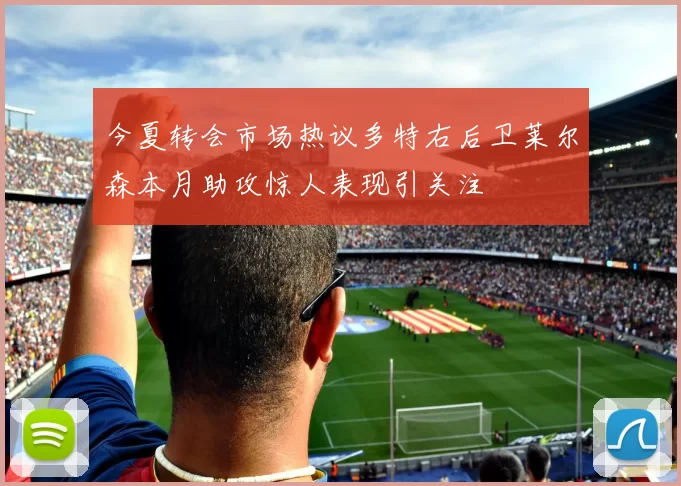 今夏转会市场热议多特右后卫莱尔森本月助攻惊人表现引关注
