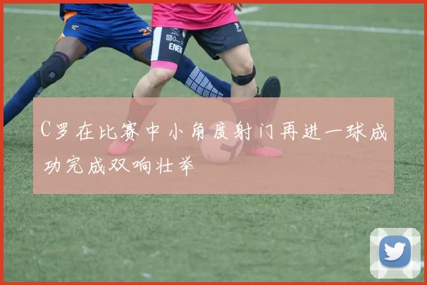 C罗在比赛中小角度射门再进一球成功完成双响壮举