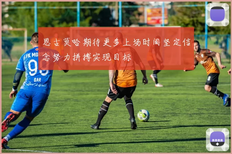 恩古莫哈期待更多上场时间坚定信念努力拼搏实现目标