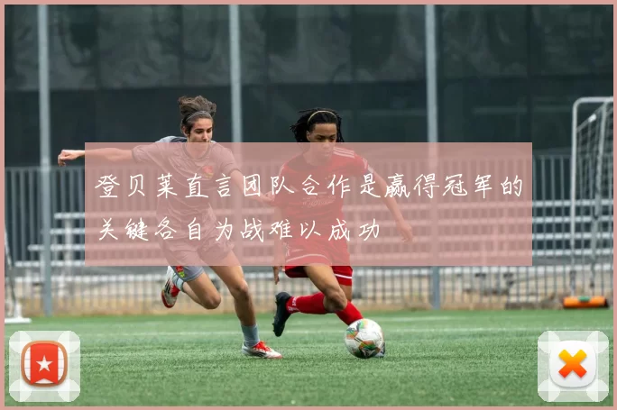 登贝莱直言团队合作是赢得冠军的关键各自为战难以成功