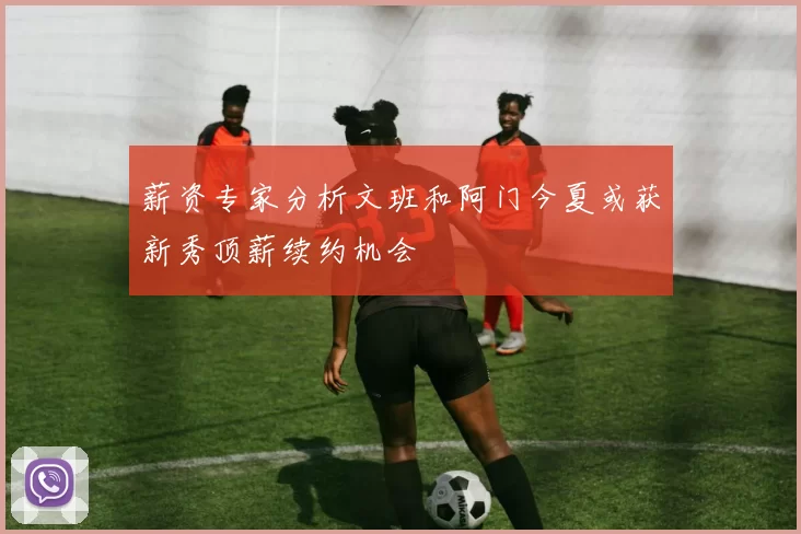 薪资专家分析文班和阿门今夏或获新秀顶薪续约机会