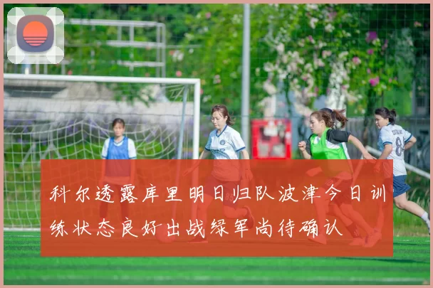 科尔透露库里明日归队波津今日训练状态良好出战绿军尚待确认