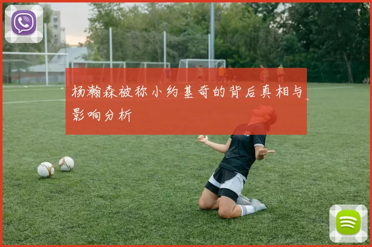 杨瀚森被称小约基奇的背后真相与影响分析
