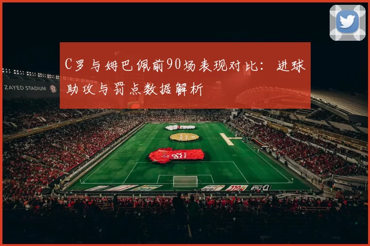 C罗与姆巴佩前90场表现对比：进球助攻与罚点数据解析