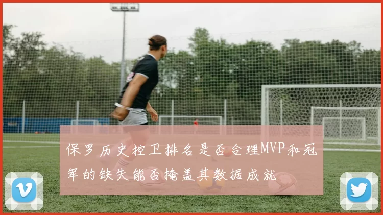 保罗历史控卫排名是否合理MVP和冠军的缺失能否掩盖其数据成就