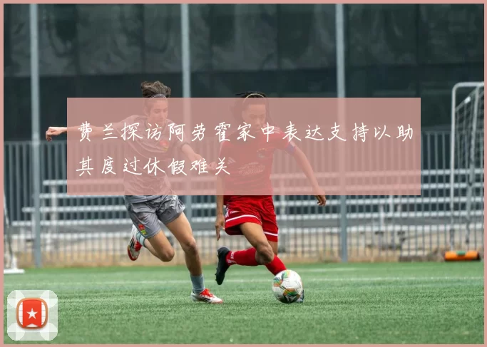 费兰探访阿劳霍家中表达支持以助其度过休假难关