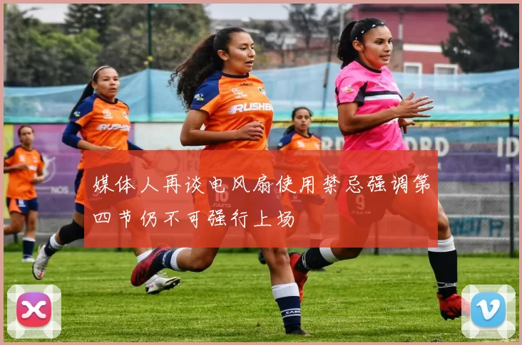 媒体人再谈电风扇使用禁忌强调第四节仍不可强行上场