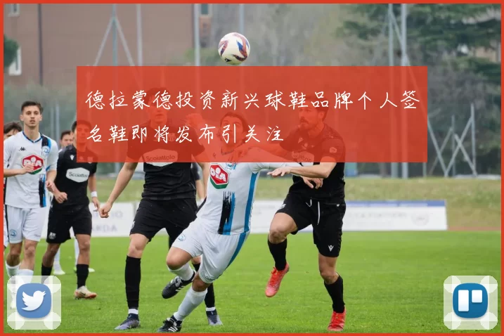 德拉蒙德投资新兴球鞋品牌个人签名鞋即将发布引关注