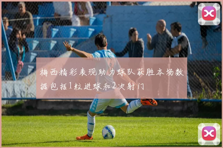 梅西精彩表现助力球队获胜本场数据包括1粒进球和2次射门