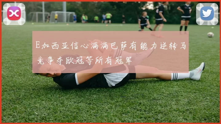 E加西亚信心满满巴萨有能力逆转马竞争夺欧冠等所有冠军