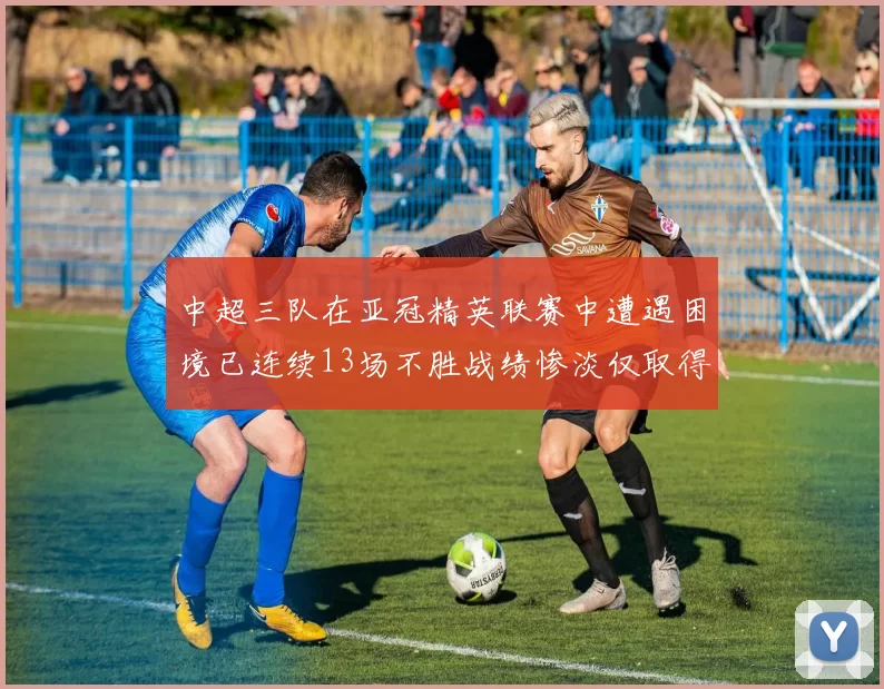 中超三队在亚冠精英联赛中遭遇困境已连续13场不胜战绩惨淡仅取得5平8负