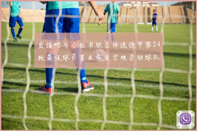 直播吧与小红书联合评选德甲第24轮最佳球员基米希凌空绝杀助球队赢得国家德比