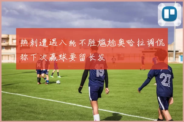热刺遭遇八轮不胜尴尬奥哈拉调侃称下次赢球要留长发