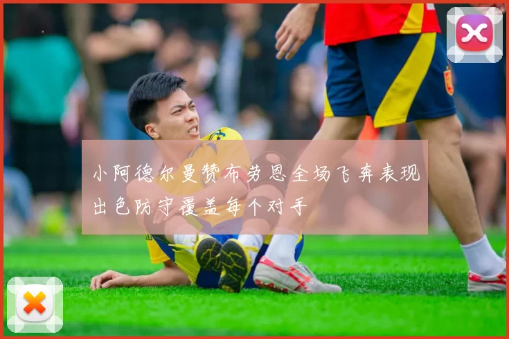 小阿德尔曼赞布劳恩全场飞奔表现出色防守覆盖每个对手