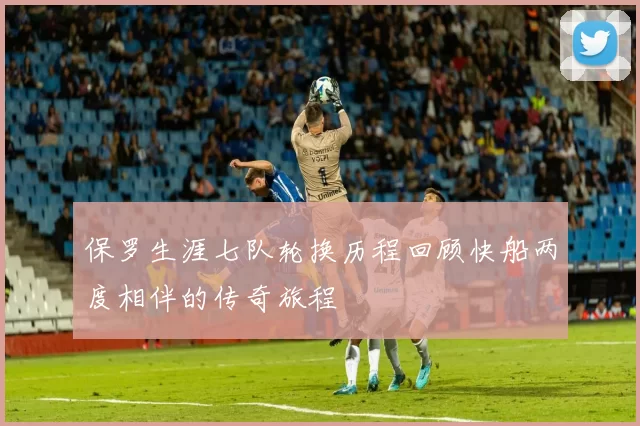 保罗生涯七队轮换历程回顾快船两度相伴的传奇旅程