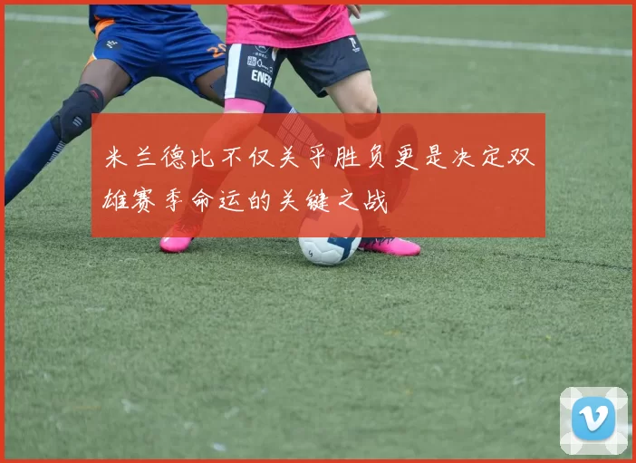 米兰德比不仅关乎胜负更是决定双雄赛季命运的关键之战