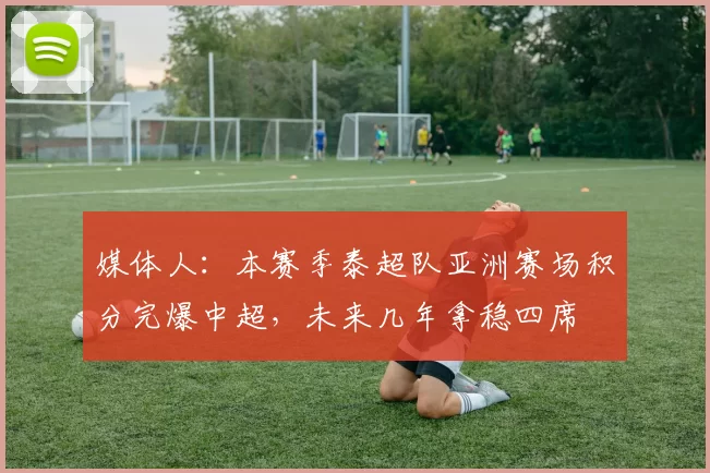 媒体人：本赛季泰超队亚洲赛场积分完爆中超，未来几年拿稳四席