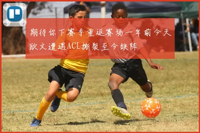 期待你下赛季重返赛场一年前今天欧文遭遇ACL撕裂至今缺阵