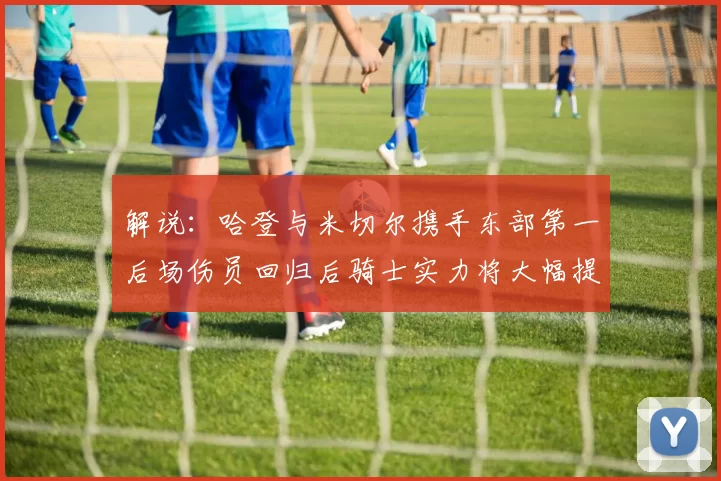 解说：哈登与米切尔携手东部第一后场伤员回归后骑士实力将大幅提升