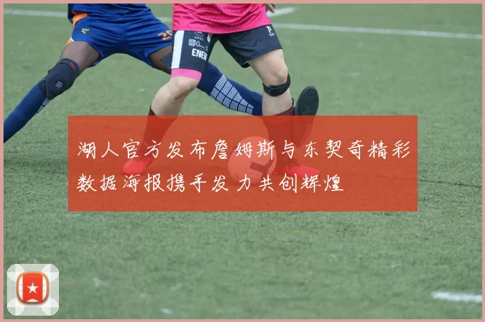 湖人官方发布詹姆斯与东契奇精彩数据海报携手发力共创辉煌