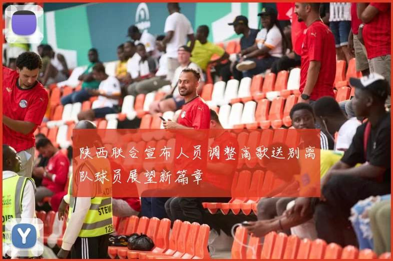 陕西联合宣布人员调整高歌送别离队球员展望新篇章