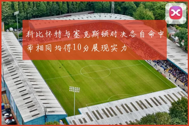 科比怀特与塞克斯顿对决各自命中率相同均得10分展现实力