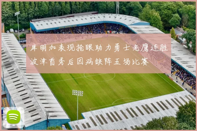 库明加表现抢眼助力勇士老鹰连胜波津首秀后因病缺阵五场比赛