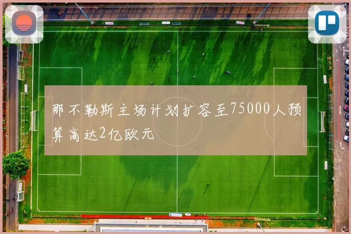 那不勒斯主场计划扩容至75000人预算高达2亿欧元