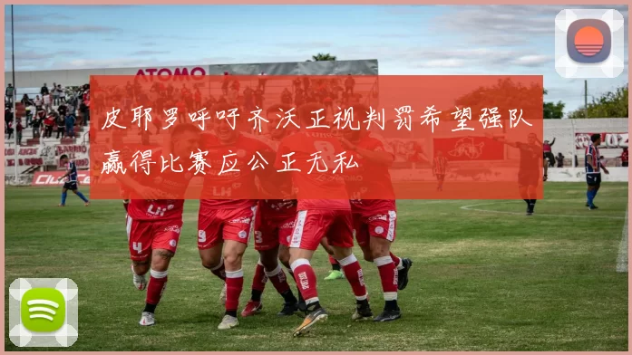 皮耶罗呼吁齐沃正视判罚希望强队赢得比赛应公正无私