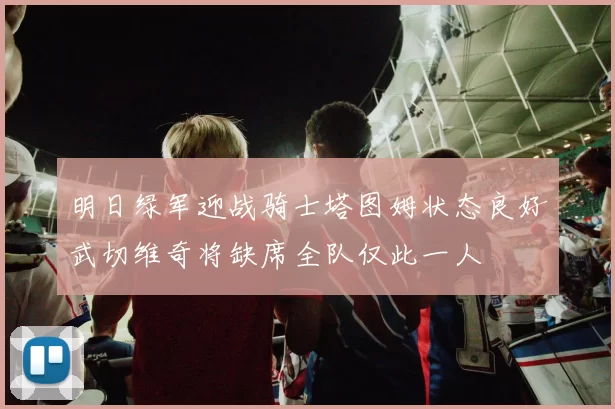 明日绿军迎战骑士塔图姆状态良好武切维奇将缺席全队仅此一人