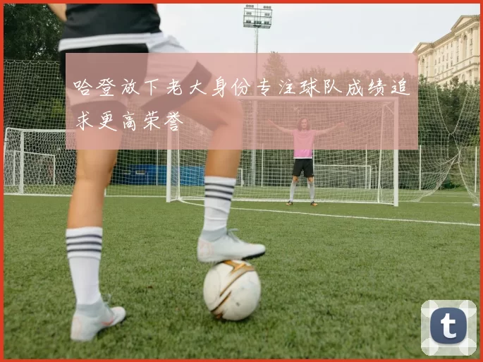 哈登放下老大身份专注球队成绩追求更高荣誉